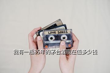 我有一瓶85年的茅臺酒現(xiàn)在值多少錢