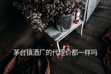 茅臺鎮(zhèn)酒廠的代理價都一樣嗎