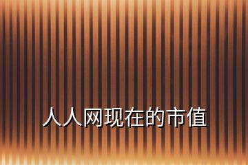 人人網(wǎng)現(xiàn)在的市值