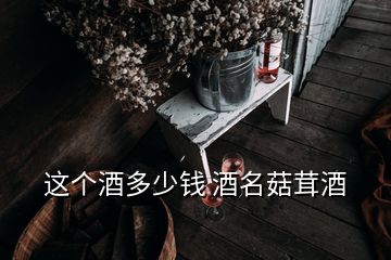 這個(gè)酒多少錢 酒名菇茸酒