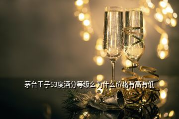 茅臺(tái)王子53度酒分等級(jí)么為什么價(jià)格有高有低