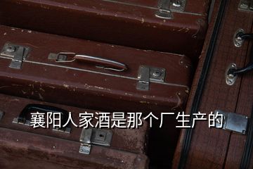 襄陽(yáng)人家酒是那個(gè)廠生產(chǎn)的