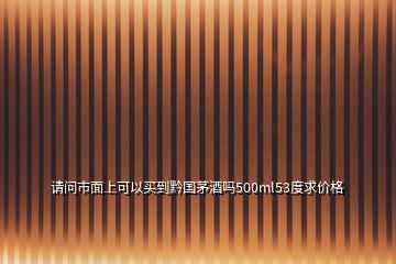 請(qǐng)問(wèn)市面上可以買到黔國(guó)茅酒嗎500ml53度求價(jià)格