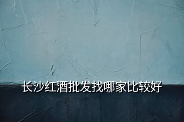 長(zhǎng)沙紅酒批發(fā)找哪家比較好