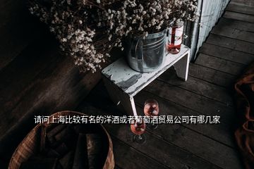 請(qǐng)問上海比較有名的洋酒或者葡萄酒貿(mào)易公司有哪幾家