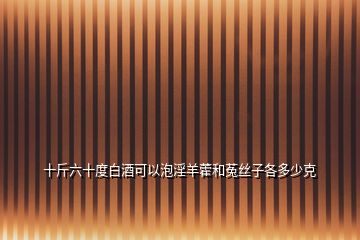 十斤六十度白酒可以泡淫羊藿和菟絲子各多少克