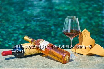 話說(shuō)有一次吃飯的時(shí)候有個(gè)小伙問(wèn)我能喝多少我伸出一根手指叫他