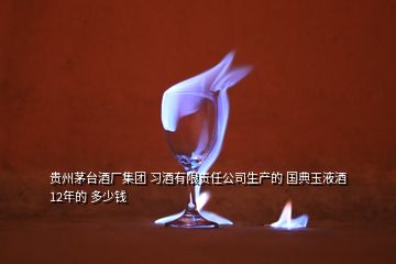 貴州茅臺酒廠集團 習酒有限責任公司生產的 國典玉液酒 12年的 多少錢