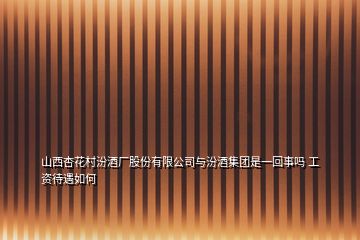 山西杏花村汾酒廠股份有限公司與汾酒集團(tuán)是一回事嗎 工資待遇如何