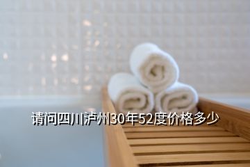 請(qǐng)問四川瀘州30年52度價(jià)格多少