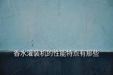 香水灌裝機(jī)的性能特點有那些