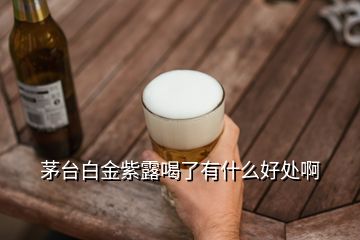 茅臺(tái)白金紫露喝了有什么好處啊