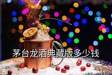 茅臺龍酒典藏版多少錢