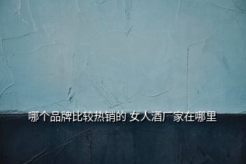 哪個品牌比較熱銷的 女人酒廠家在哪里