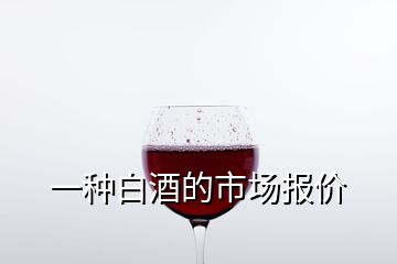 一種白酒的市場(chǎng)報(bào)價(jià)