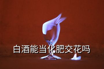 白酒能當化肥交花嗎