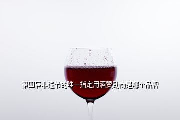 第四屆非遺節(jié)的唯一指定用酒贊助商是哪個(gè)品牌