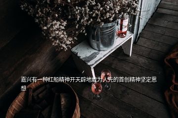 嘉興有一種紅船精神開天辟地敢為人先的首創(chuàng)精神堅(jiān)定思想