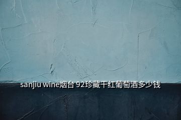 sanjiu wine煙臺(tái) 92珍藏干紅葡萄酒多少錢(qián)