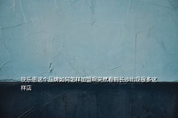 快樂惠這個品牌如何怎樣加盟啊突然看到長沙出現(xiàn)很多這樣店