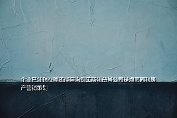企業(yè)已注銷在哪還能查詢到工商注冊號(hào)公司是海南同利房產(chǎn)營銷策劃