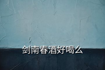 劍南春酒好喝么