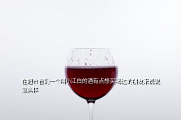 在超市看到一個(gè)叫小江白的酒有點(diǎn)想買喝過(guò)的朋友來(lái)說(shuō)說(shuō)怎么樣