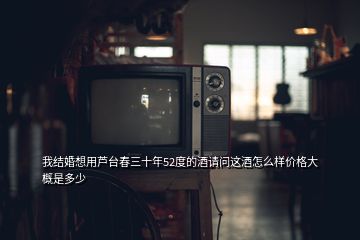 我結(jié)婚想用蘆臺(tái)春三十年52度的酒請(qǐng)問這酒怎么樣價(jià)格大概是多少