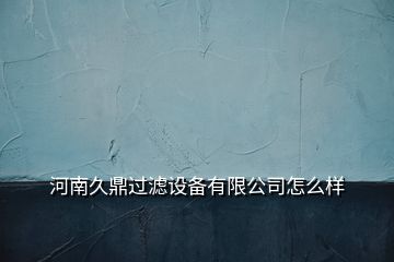 河南久鼎過(guò)濾設(shè)備有限公司怎么樣