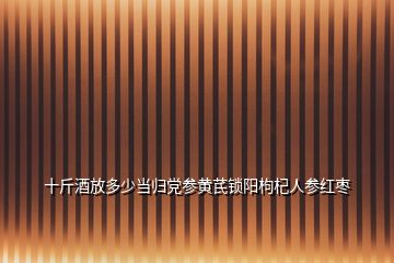 十斤酒放多少當(dāng)歸黨參黃芪鎖陽枸杞人參紅棗