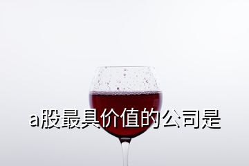 a股最具價(jià)值的公司是