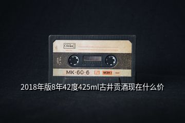 2018年版8年42度425ml古井貢酒現在什么價