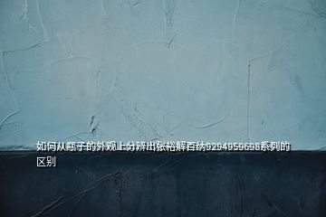 如何從瓶子的外觀上分辨出張?jiān)＝獍偌{9294959698系列的區(qū)別