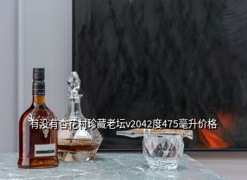 有沒有杏花村珍藏老壇v2042度475毫升價格