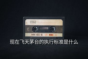 現(xiàn)在飛天茅臺(tái)的執(zhí)行標(biāo)準(zhǔn)是什么