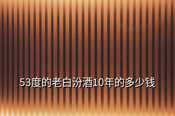 53度的老白汾酒10年的多少錢