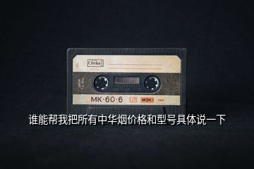 誰能幫我把所有中華煙價(jià)格和型號具體說一下