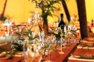 禮臺(tái)酒與國(guó)臺(tái)酒是一個(gè)系列嗎是否都是一個(gè)公司生產(chǎn)的
