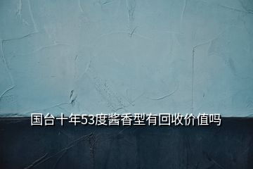 國臺十年53度醬香型有回收價(jià)值嗎