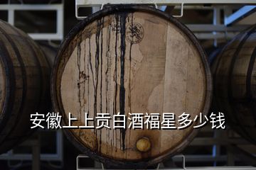 安徽上上貢白酒福星多少錢