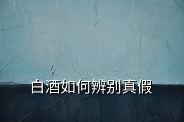 白酒如何辨別真假
