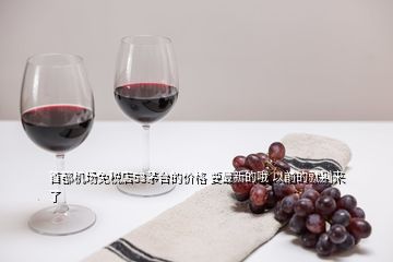 首都機場免稅店53茅臺的價格 要最新的哦 以前的就別來了