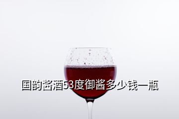國(guó)韻醬酒53度御醬多少錢一瓶