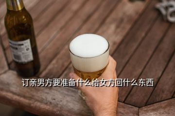 訂親男方要準(zhǔn)備什么給女方回什么東西