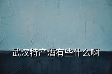 武漢特產(chǎn)酒有些什么啊