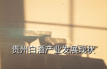 貴州白酒產(chǎn)業(yè)發(fā)展現(xiàn)狀