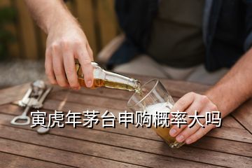 寅虎年茅臺申購概率大嗎