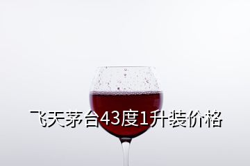 飛天茅臺(tái)43度1升裝價(jià)格