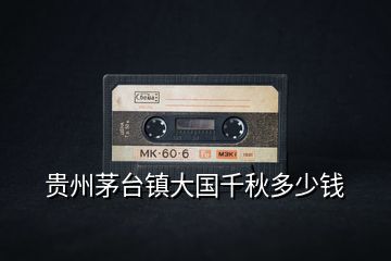 貴州茅臺鎮(zhèn)大國千秋多少錢