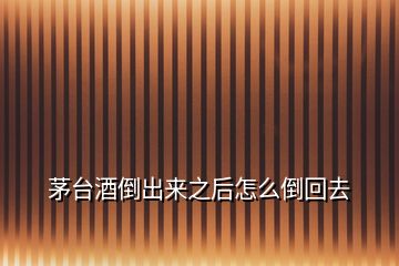 茅臺酒倒出來之后怎么倒回去